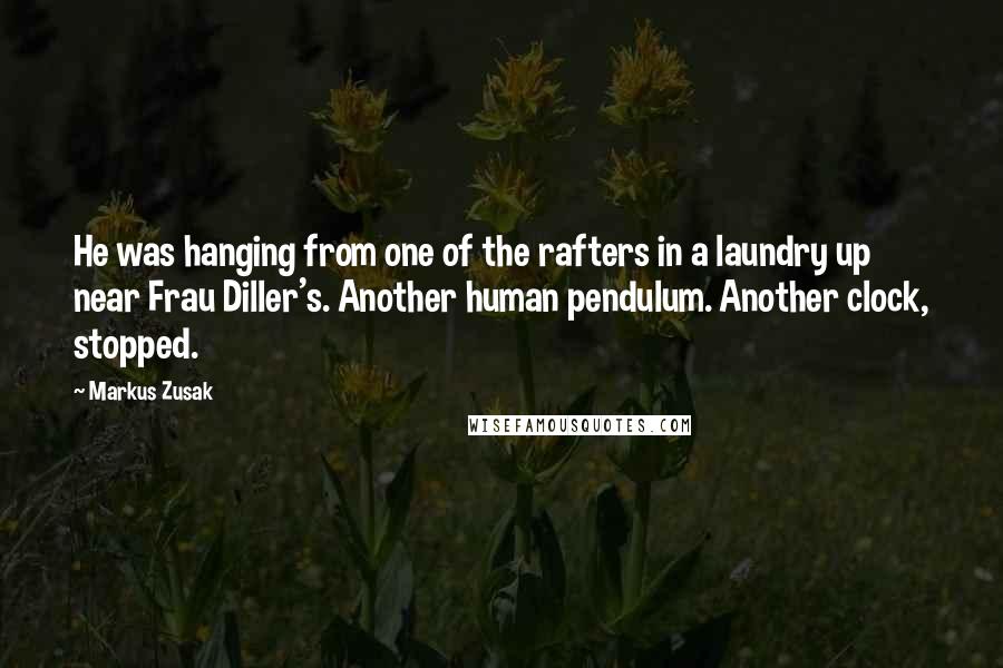 Markus Zusak Quotes: He was hanging from one of the rafters in a laundry up near Frau Diller's. Another human pendulum. Another clock, stopped.