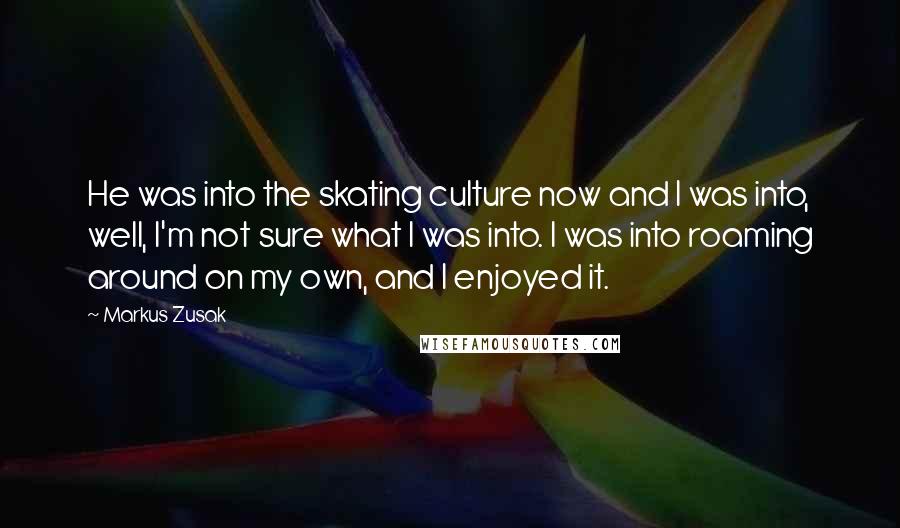 Markus Zusak Quotes: He was into the skating culture now and I was into, well, I'm not sure what I was into. I was into roaming around on my own, and I enjoyed it.