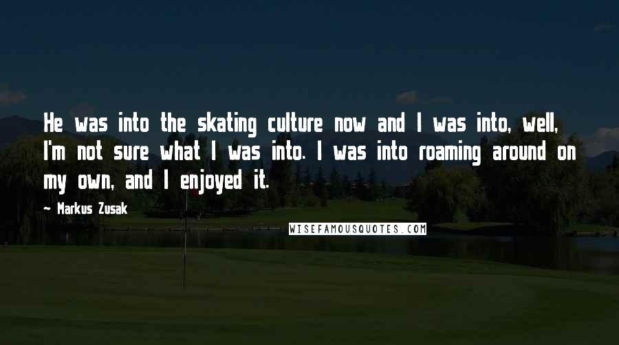 Markus Zusak Quotes: He was into the skating culture now and I was into, well, I'm not sure what I was into. I was into roaming around on my own, and I enjoyed it.