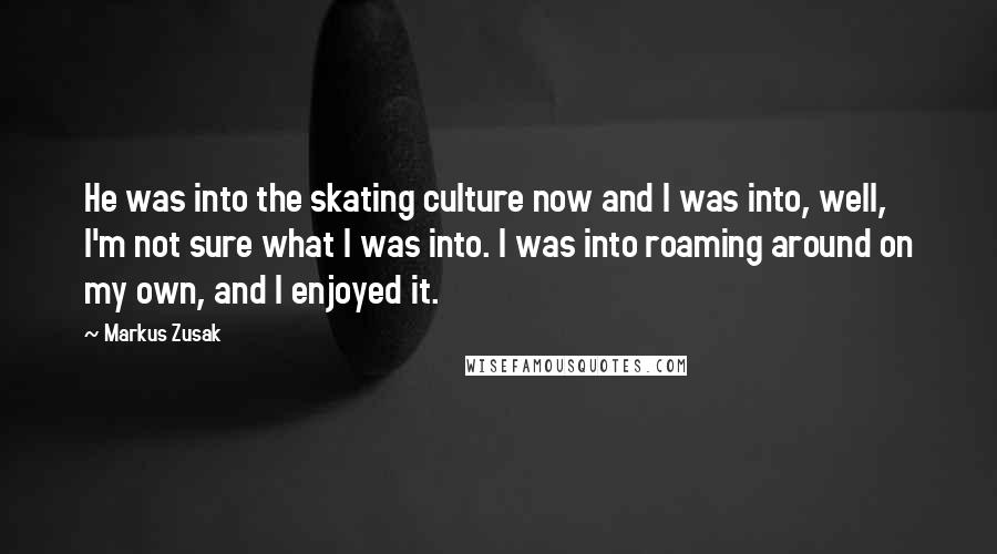 Markus Zusak Quotes: He was into the skating culture now and I was into, well, I'm not sure what I was into. I was into roaming around on my own, and I enjoyed it.