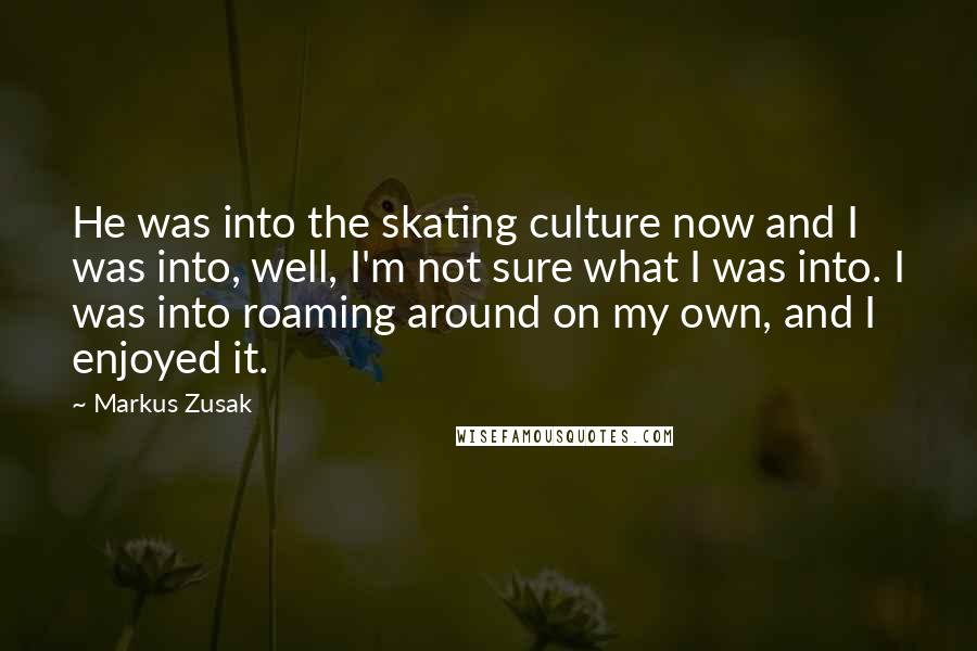 Markus Zusak Quotes: He was into the skating culture now and I was into, well, I'm not sure what I was into. I was into roaming around on my own, and I enjoyed it.