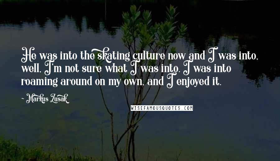 Markus Zusak Quotes: He was into the skating culture now and I was into, well, I'm not sure what I was into. I was into roaming around on my own, and I enjoyed it.