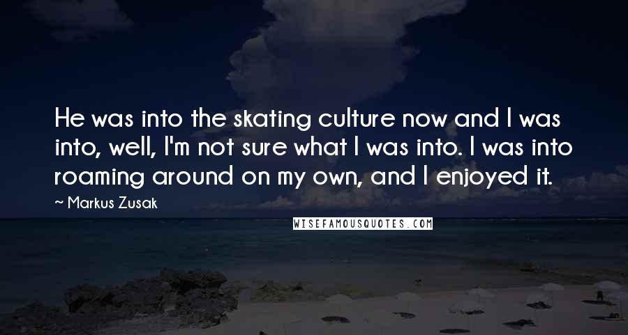 Markus Zusak Quotes: He was into the skating culture now and I was into, well, I'm not sure what I was into. I was into roaming around on my own, and I enjoyed it.