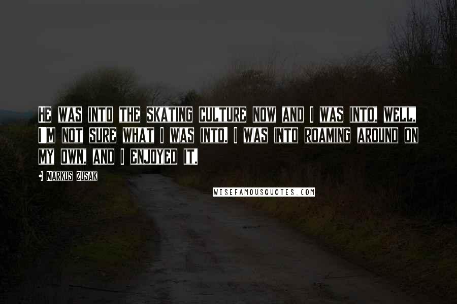 Markus Zusak Quotes: He was into the skating culture now and I was into, well, I'm not sure what I was into. I was into roaming around on my own, and I enjoyed it.