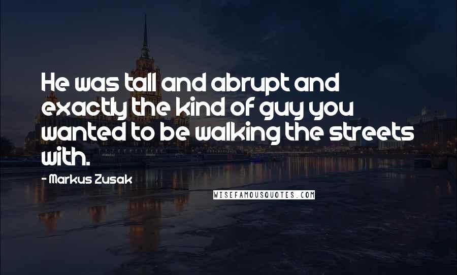 Markus Zusak Quotes: He was tall and abrupt and exactly the kind of guy you wanted to be walking the streets with.
