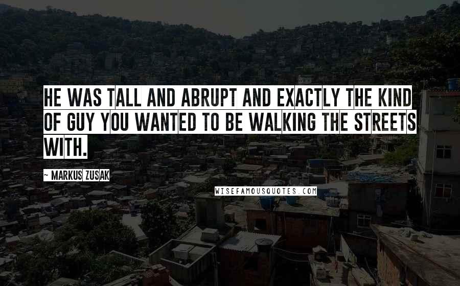Markus Zusak Quotes: He was tall and abrupt and exactly the kind of guy you wanted to be walking the streets with.