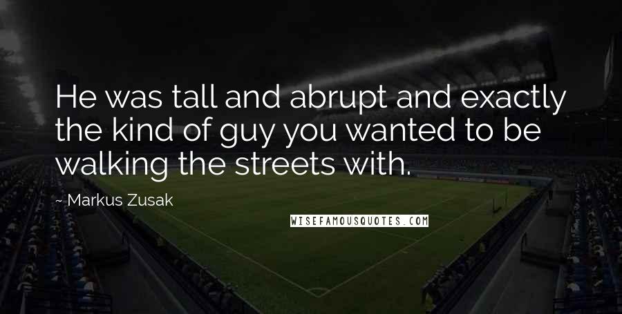 Markus Zusak Quotes: He was tall and abrupt and exactly the kind of guy you wanted to be walking the streets with.