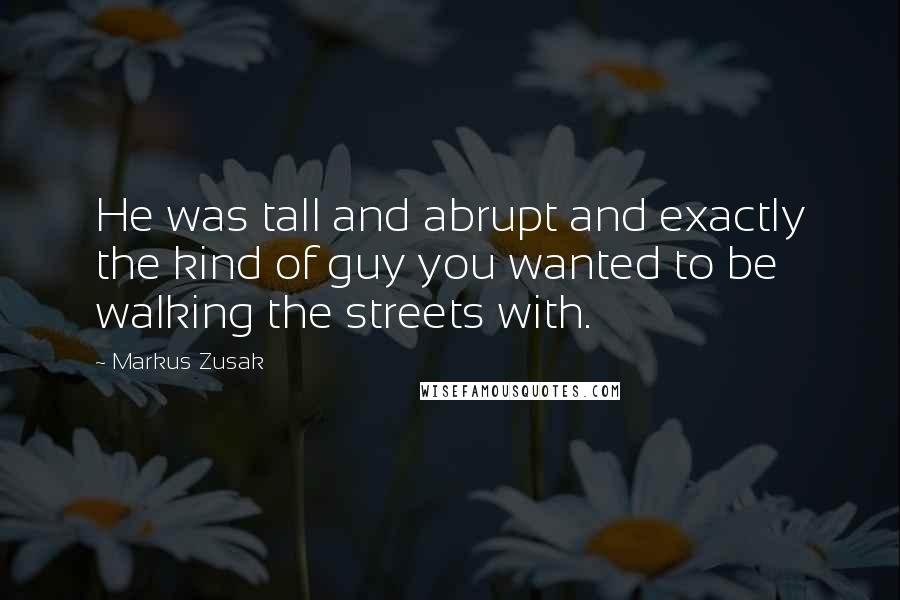 Markus Zusak Quotes: He was tall and abrupt and exactly the kind of guy you wanted to be walking the streets with.