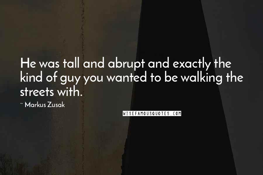 Markus Zusak Quotes: He was tall and abrupt and exactly the kind of guy you wanted to be walking the streets with.