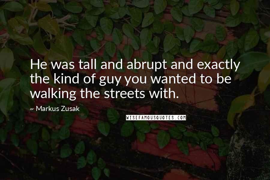Markus Zusak Quotes: He was tall and abrupt and exactly the kind of guy you wanted to be walking the streets with.