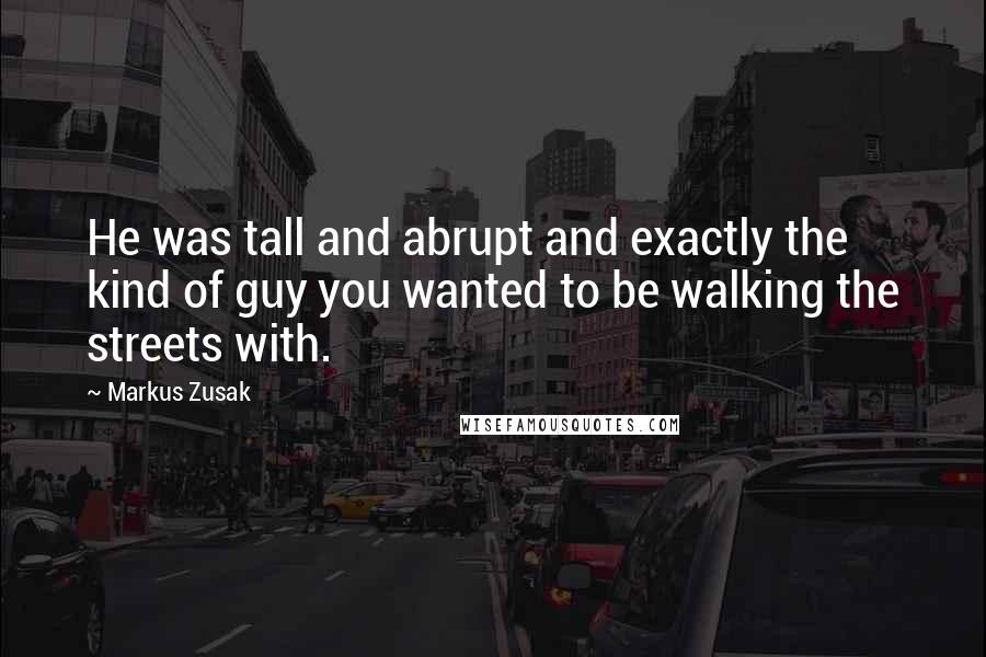 Markus Zusak Quotes: He was tall and abrupt and exactly the kind of guy you wanted to be walking the streets with.