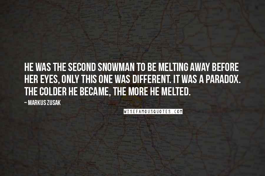 Markus Zusak Quotes: He was the second snowman to be melting away before her eyes, only this one was different. It was a paradox. The colder he became, the more he melted.
