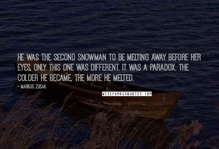 Markus Zusak Quotes: He was the second snowman to be melting away before her eyes, only this one was different. It was a paradox. The colder he became, the more he melted.