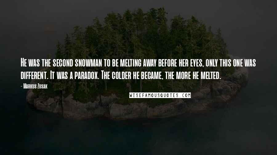Markus Zusak Quotes: He was the second snowman to be melting away before her eyes, only this one was different. It was a paradox. The colder he became, the more he melted.