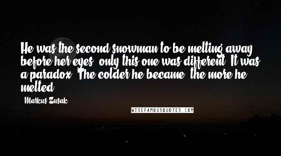 Markus Zusak Quotes: He was the second snowman to be melting away before her eyes, only this one was different. It was a paradox. The colder he became, the more he melted.