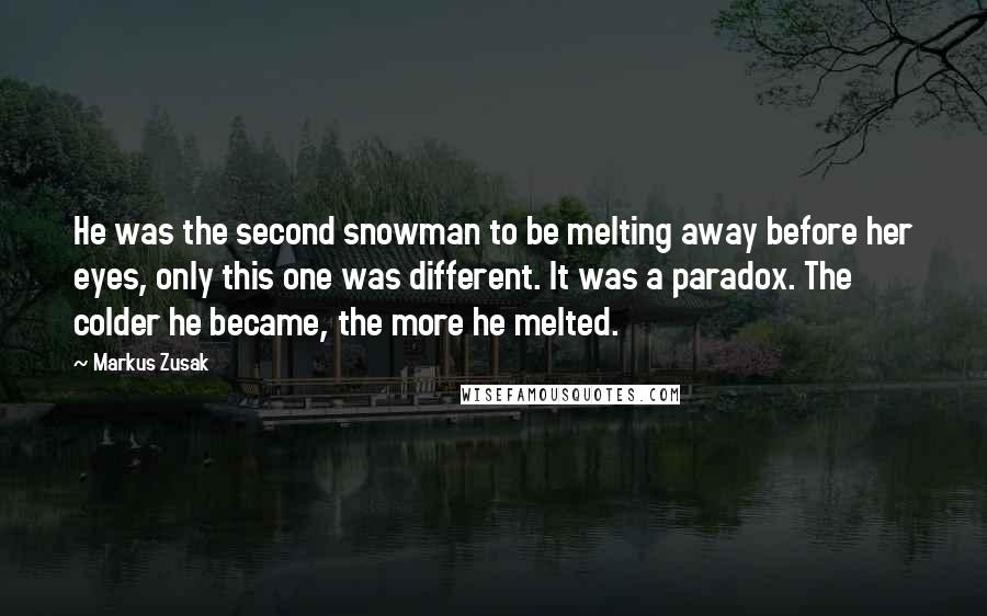 Markus Zusak Quotes: He was the second snowman to be melting away before her eyes, only this one was different. It was a paradox. The colder he became, the more he melted.