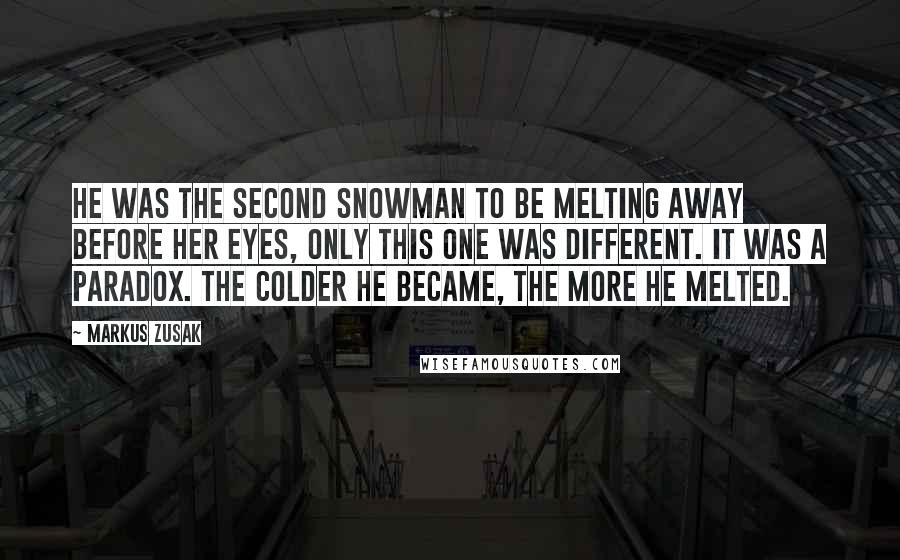 Markus Zusak Quotes: He was the second snowman to be melting away before her eyes, only this one was different. It was a paradox. The colder he became, the more he melted.