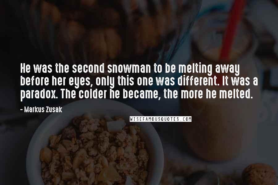 Markus Zusak Quotes: He was the second snowman to be melting away before her eyes, only this one was different. It was a paradox. The colder he became, the more he melted.