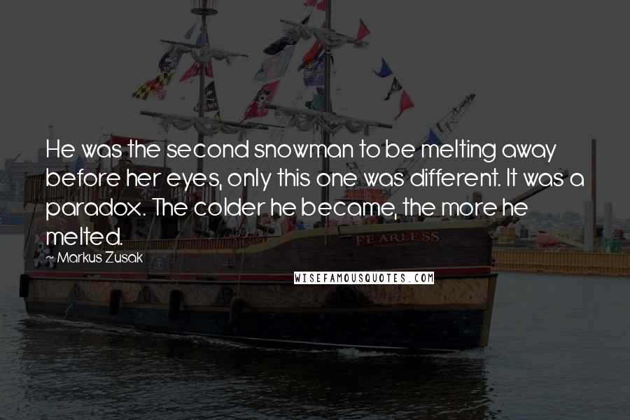 Markus Zusak Quotes: He was the second snowman to be melting away before her eyes, only this one was different. It was a paradox. The colder he became, the more he melted.
