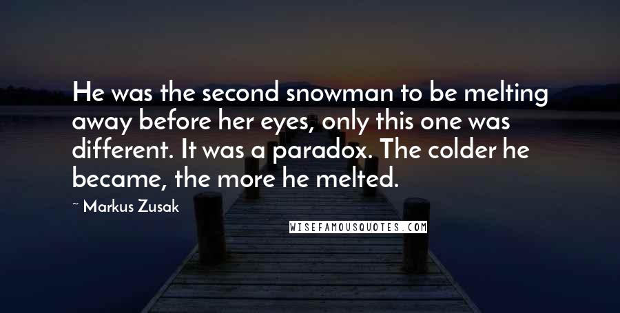 Markus Zusak Quotes: He was the second snowman to be melting away before her eyes, only this one was different. It was a paradox. The colder he became, the more he melted.