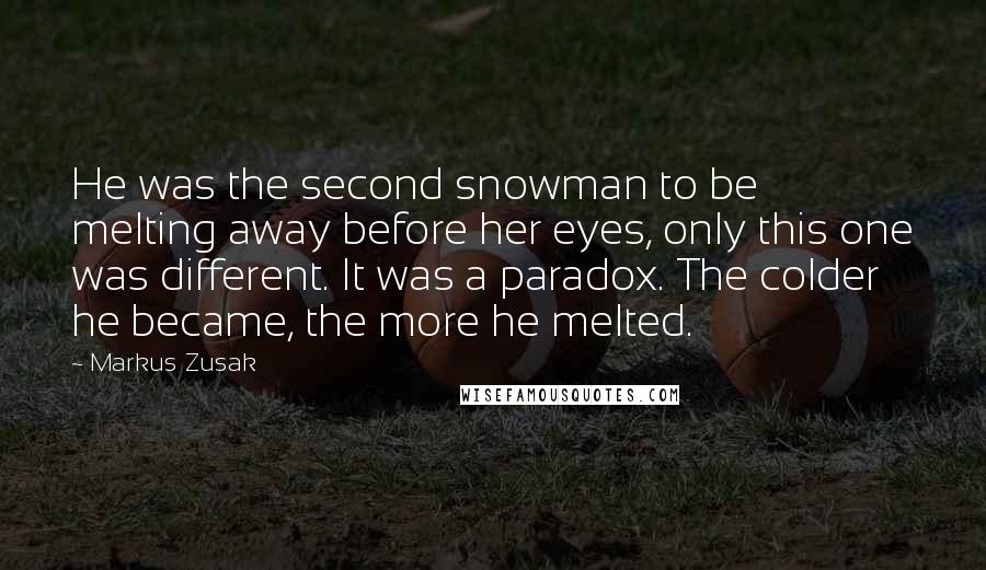 Markus Zusak Quotes: He was the second snowman to be melting away before her eyes, only this one was different. It was a paradox. The colder he became, the more he melted.