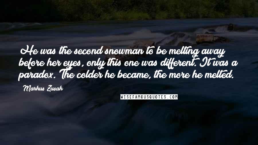 Markus Zusak Quotes: He was the second snowman to be melting away before her eyes, only this one was different. It was a paradox. The colder he became, the more he melted.