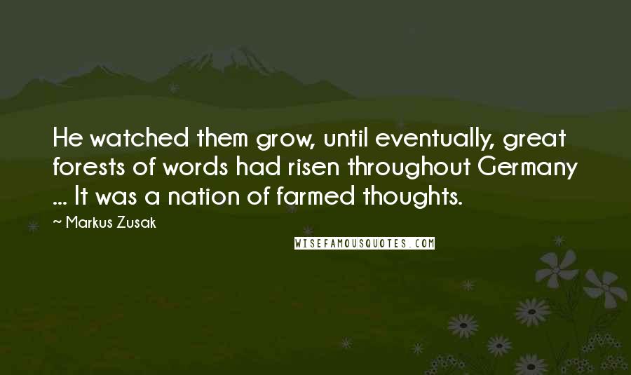 Markus Zusak Quotes: He watched them grow, until eventually, great forests of words had risen throughout Germany ... It was a nation of farmed thoughts.