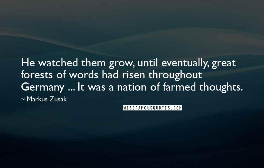 Markus Zusak Quotes: He watched them grow, until eventually, great forests of words had risen throughout Germany ... It was a nation of farmed thoughts.