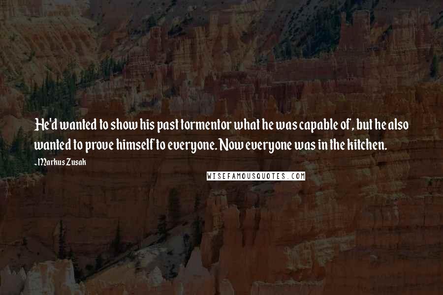 Markus Zusak Quotes: He'd wanted to show his past tormentor what he was capable of, but he also wanted to prove himself to everyone. Now everyone was in the kitchen.