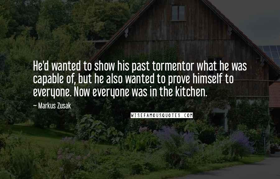 Markus Zusak Quotes: He'd wanted to show his past tormentor what he was capable of, but he also wanted to prove himself to everyone. Now everyone was in the kitchen.