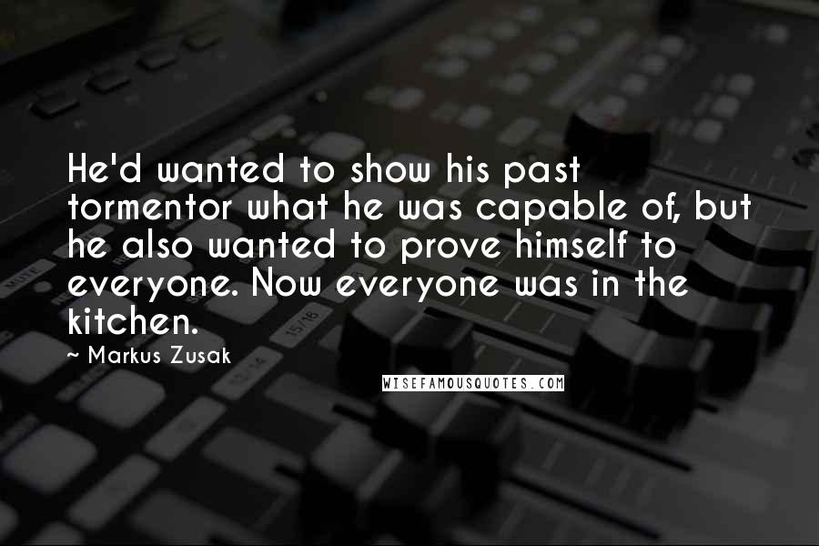 Markus Zusak Quotes: He'd wanted to show his past tormentor what he was capable of, but he also wanted to prove himself to everyone. Now everyone was in the kitchen.