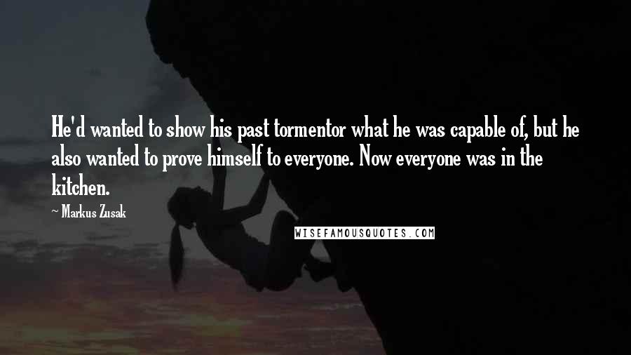 Markus Zusak Quotes: He'd wanted to show his past tormentor what he was capable of, but he also wanted to prove himself to everyone. Now everyone was in the kitchen.