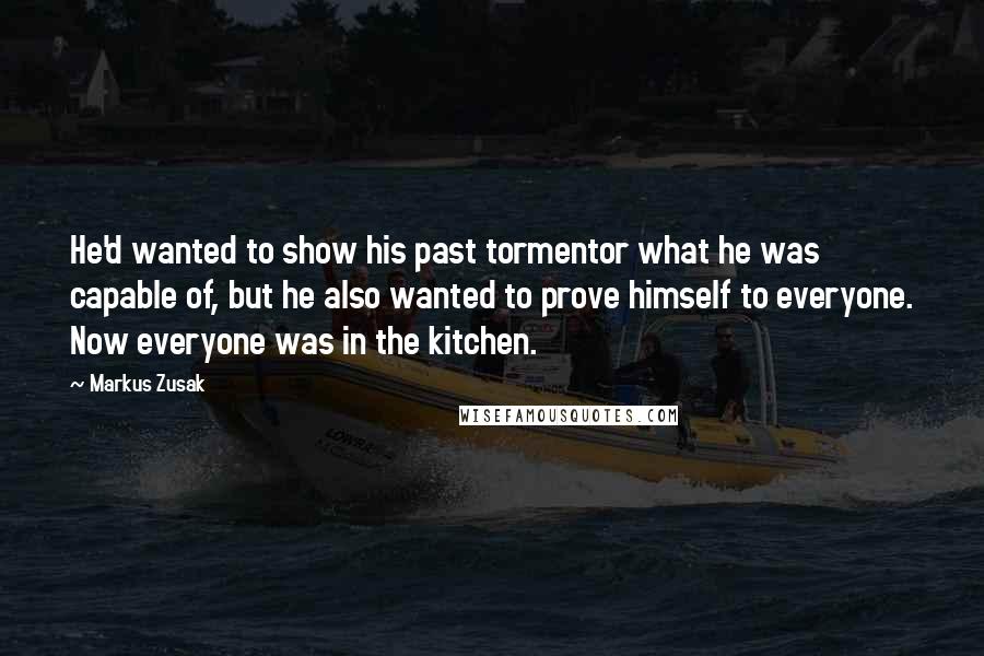 Markus Zusak Quotes: He'd wanted to show his past tormentor what he was capable of, but he also wanted to prove himself to everyone. Now everyone was in the kitchen.