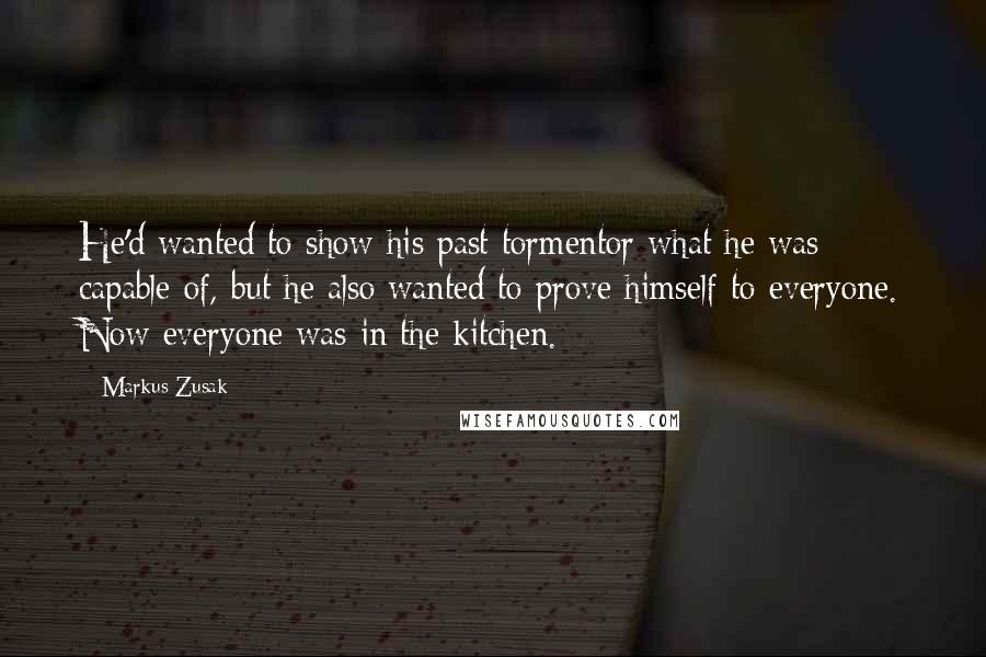 Markus Zusak Quotes: He'd wanted to show his past tormentor what he was capable of, but he also wanted to prove himself to everyone. Now everyone was in the kitchen.
