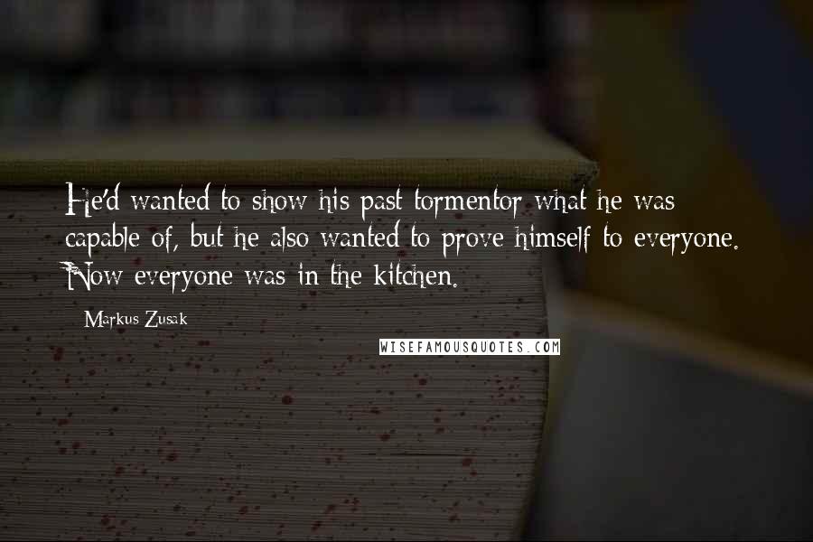 Markus Zusak Quotes: He'd wanted to show his past tormentor what he was capable of, but he also wanted to prove himself to everyone. Now everyone was in the kitchen.