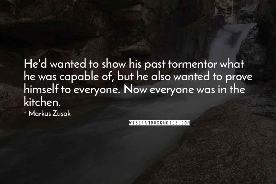 Markus Zusak Quotes: He'd wanted to show his past tormentor what he was capable of, but he also wanted to prove himself to everyone. Now everyone was in the kitchen.