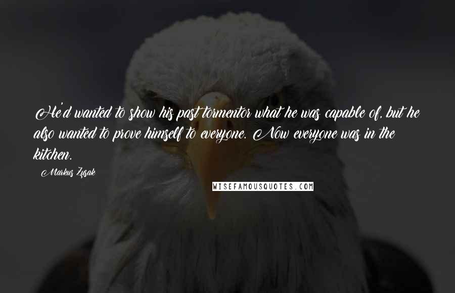 Markus Zusak Quotes: He'd wanted to show his past tormentor what he was capable of, but he also wanted to prove himself to everyone. Now everyone was in the kitchen.