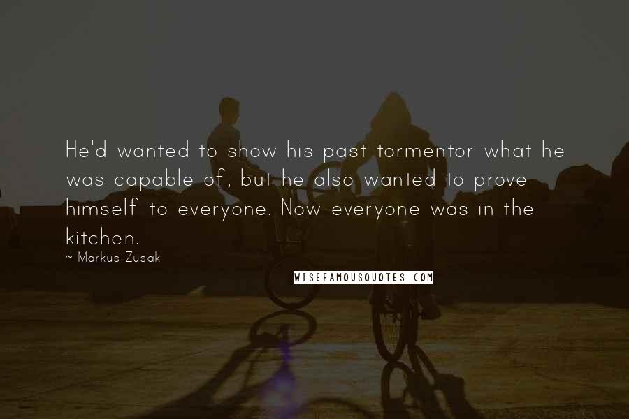 Markus Zusak Quotes: He'd wanted to show his past tormentor what he was capable of, but he also wanted to prove himself to everyone. Now everyone was in the kitchen.