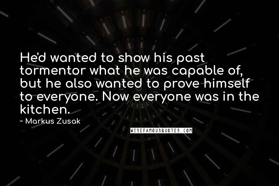 Markus Zusak Quotes: He'd wanted to show his past tormentor what he was capable of, but he also wanted to prove himself to everyone. Now everyone was in the kitchen.