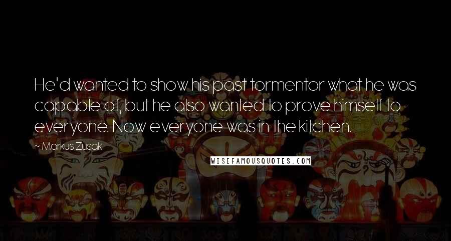 Markus Zusak Quotes: He'd wanted to show his past tormentor what he was capable of, but he also wanted to prove himself to everyone. Now everyone was in the kitchen.