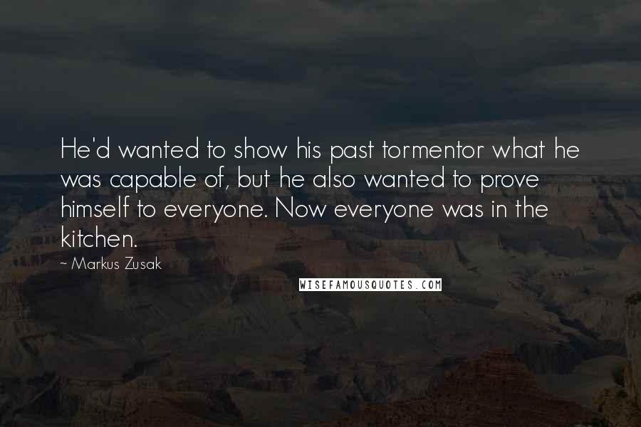 Markus Zusak Quotes: He'd wanted to show his past tormentor what he was capable of, but he also wanted to prove himself to everyone. Now everyone was in the kitchen.