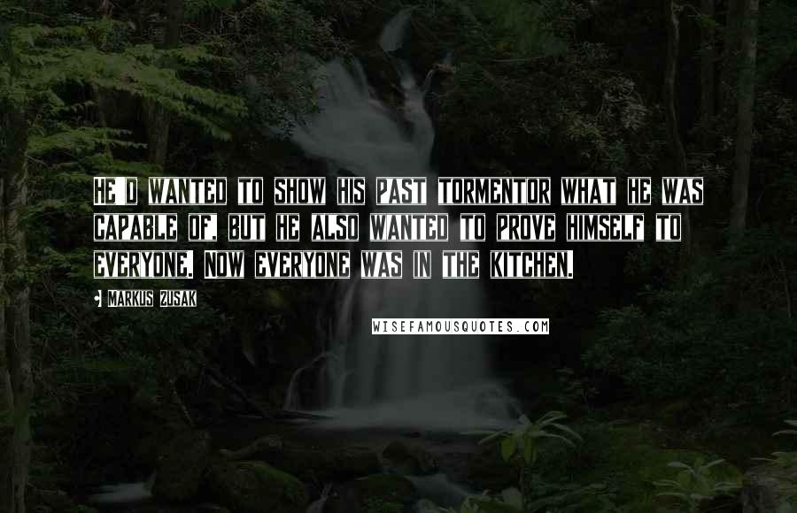 Markus Zusak Quotes: He'd wanted to show his past tormentor what he was capable of, but he also wanted to prove himself to everyone. Now everyone was in the kitchen.