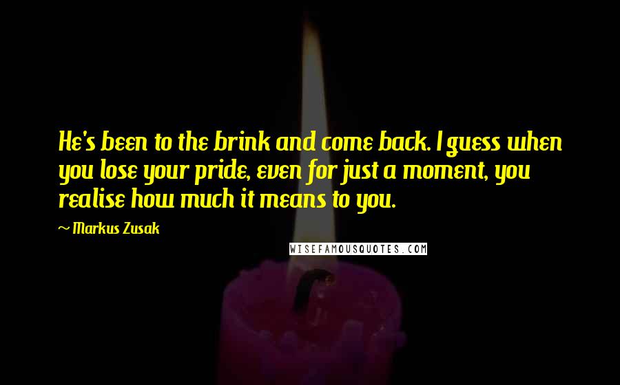 Markus Zusak Quotes: He's been to the brink and come back. I guess when you lose your pride, even for just a moment, you realise how much it means to you.