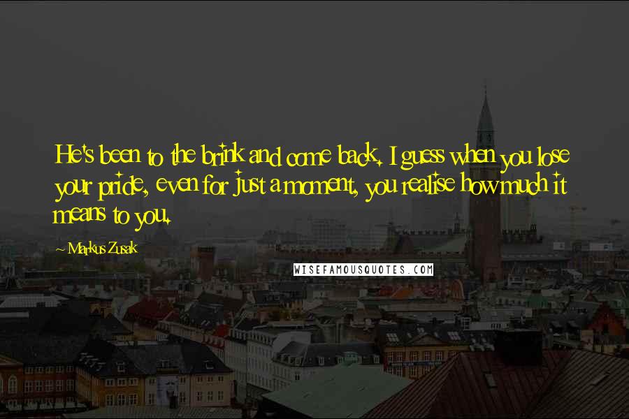 Markus Zusak Quotes: He's been to the brink and come back. I guess when you lose your pride, even for just a moment, you realise how much it means to you.