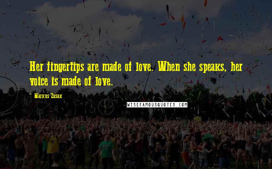 Markus Zusak Quotes: Her fingertips are made of love. When she speaks, her voice is made of love.