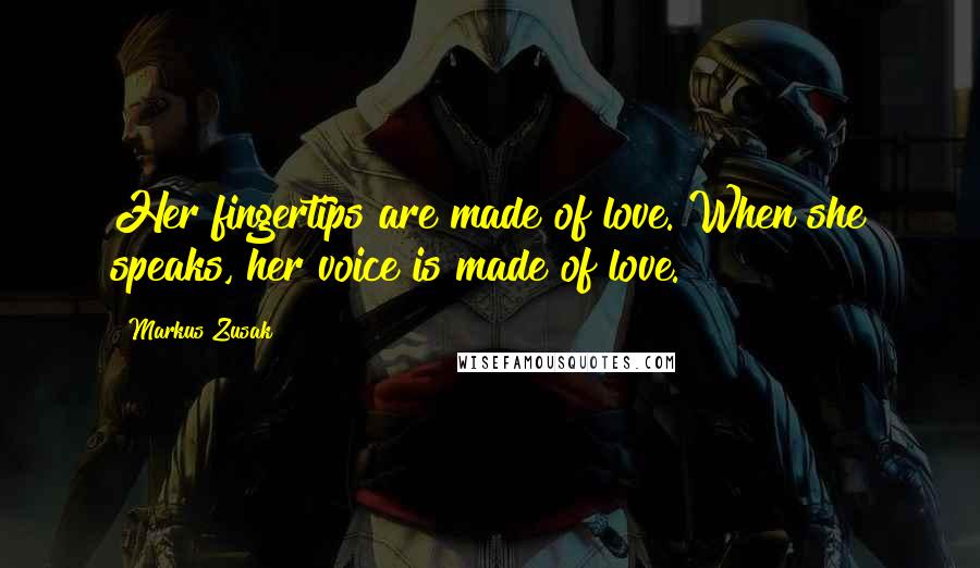 Markus Zusak Quotes: Her fingertips are made of love. When she speaks, her voice is made of love.