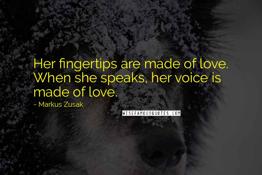 Markus Zusak Quotes: Her fingertips are made of love. When she speaks, her voice is made of love.