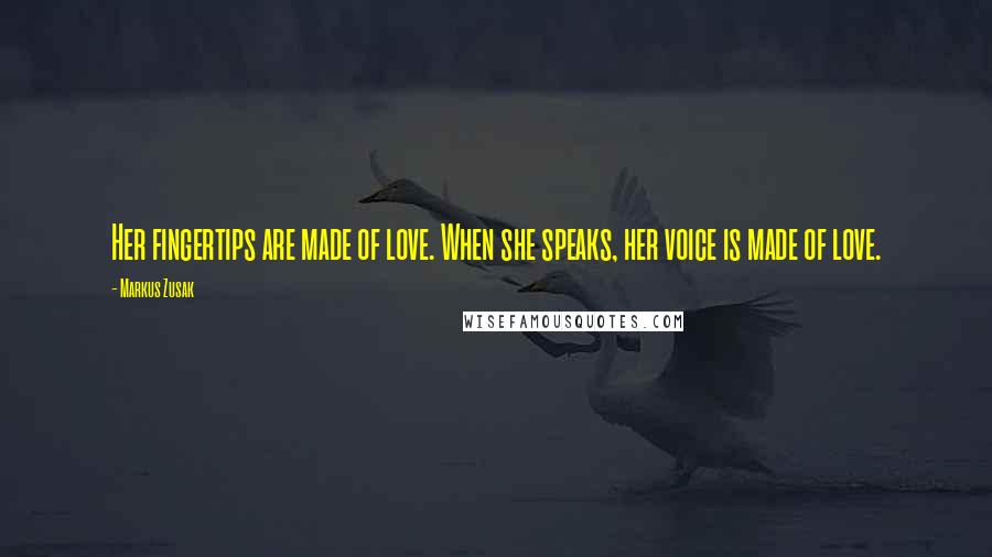 Markus Zusak Quotes: Her fingertips are made of love. When she speaks, her voice is made of love.