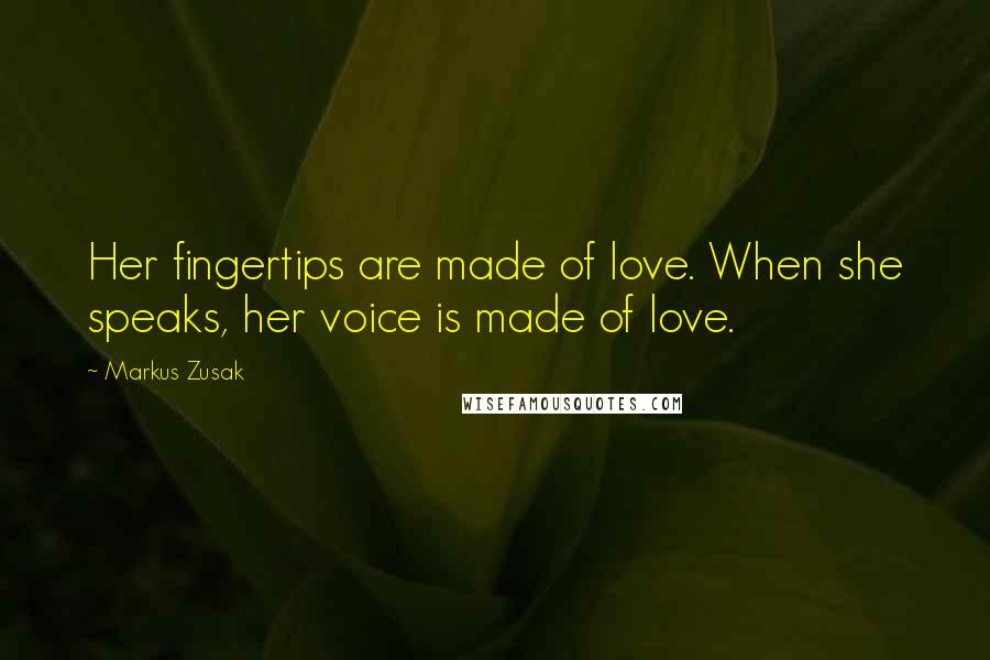 Markus Zusak Quotes: Her fingertips are made of love. When she speaks, her voice is made of love.