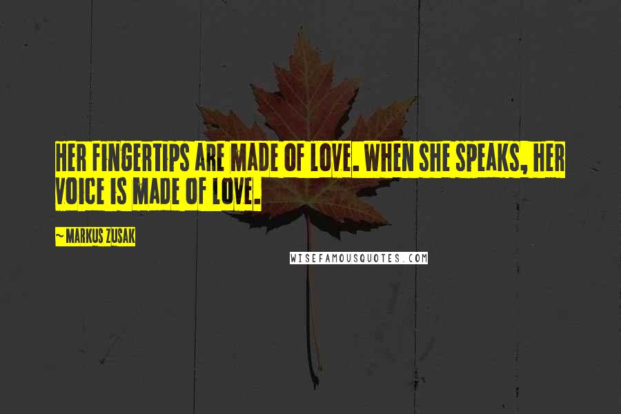 Markus Zusak Quotes: Her fingertips are made of love. When she speaks, her voice is made of love.